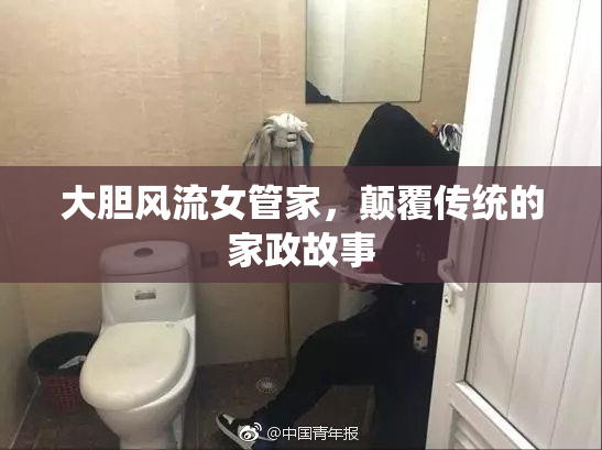 大胆风流女管家，颠覆传统的家政故事