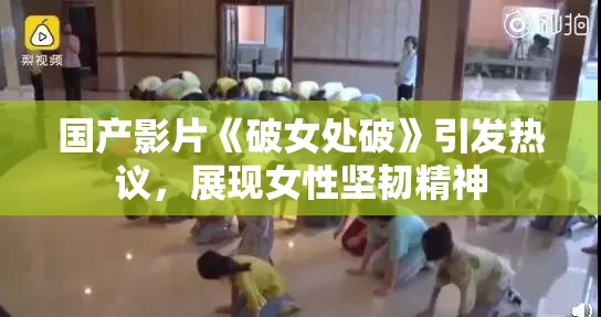 国产影片《破女处破》引发热议，展现女性坚韧精神