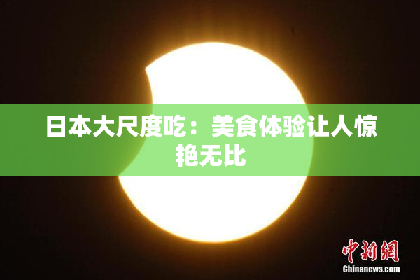 日本大尺度吃：美食体验让人惊艳无比
