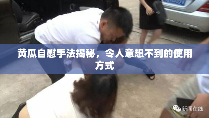 黄瓜自慰手法揭秘，令人意想不到的使用方式