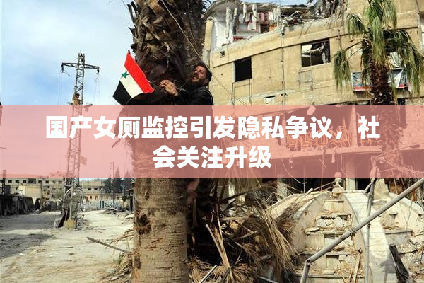 国产女厕监控引发隐私争议，社会关注升级