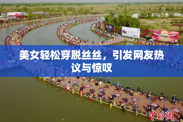 美女轻松穿脱丝丝，引发网友热议与惊叹