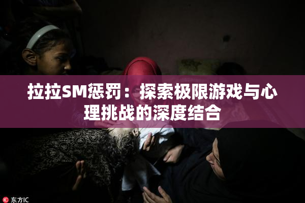 拉拉SM惩罚：探索极限游戏与心理挑战的深度结合
