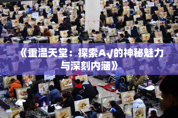 《重温天堂：探索А√的神秘魅力与深刻内涵》