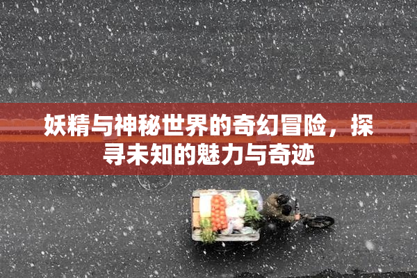 妖精与神秘世界的奇幻冒险，探寻未知的魅力与奇迹
