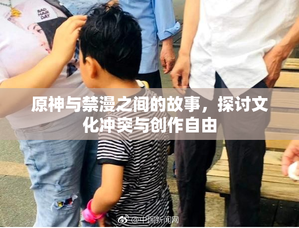 原神与禁漫之间的故事，探讨文化冲突与创作自由