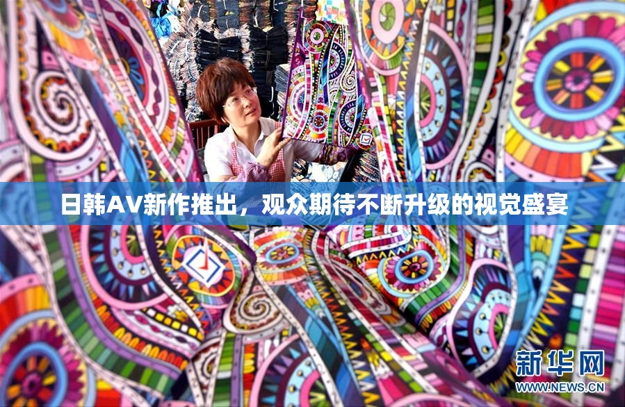 日韩AV新作推出，观众期待不断升级的视觉盛宴