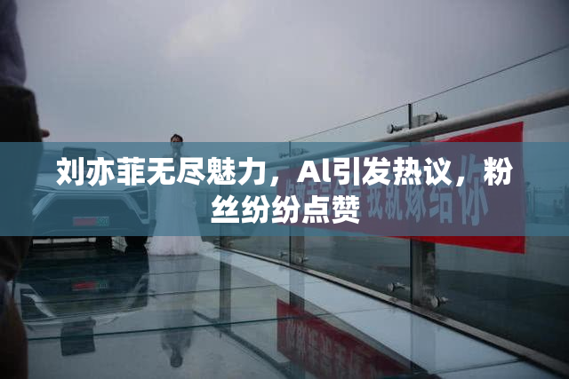 刘亦菲无尽魅力，Al引发热议，粉丝纷纷点赞