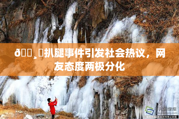 🌸‌扒腿事件引发社会热议，网友态度两极分化