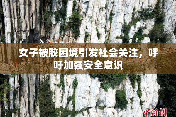 女子被胶困境引发社会关注，呼吁加强安全意识