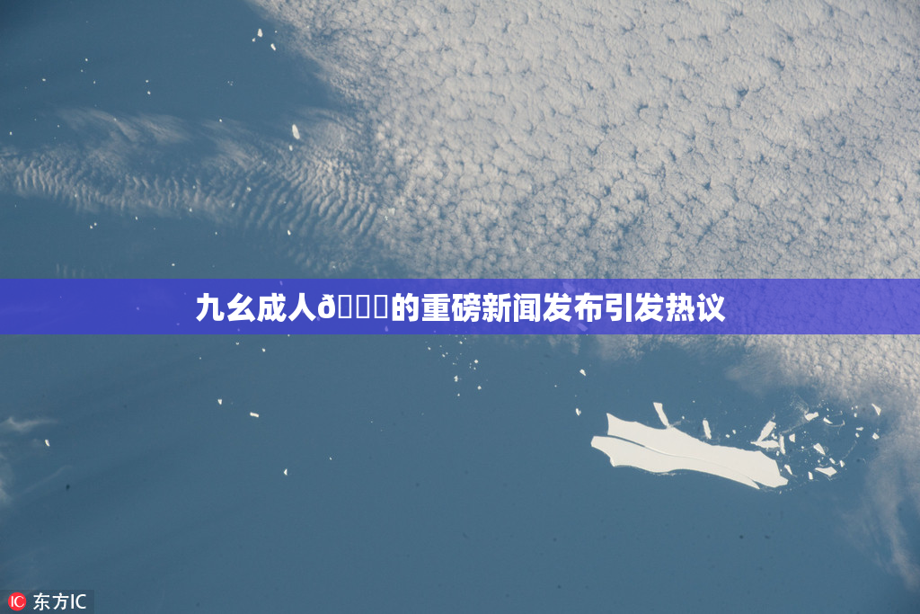 九幺成人🔞的重磅新闻发布引发热议
