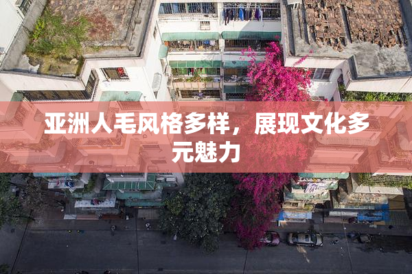 亚洲人毛风格多样，展现文化多元魅力