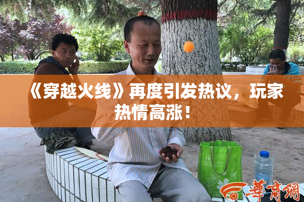 《穿越火线》再度引发热议，玩家热情高涨！