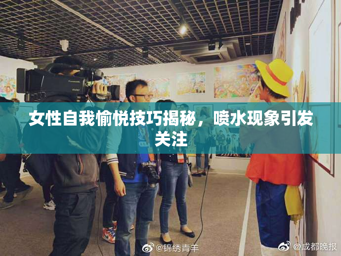 女性自我愉悦技巧揭秘，喷水现象引发关注