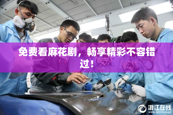 免费看麻花剧，畅享精彩不容错过！