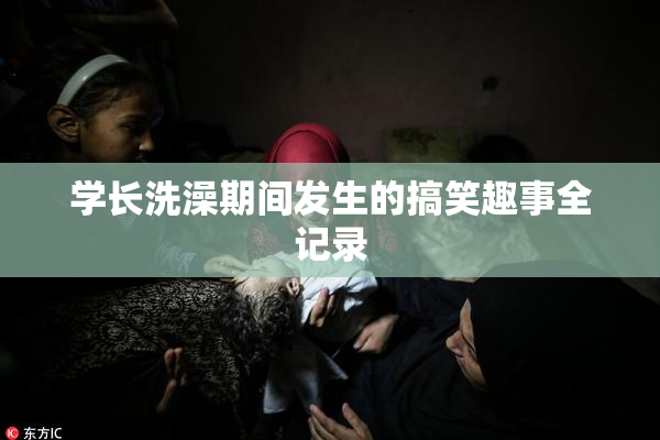 学长洗澡期间发生的搞笑趣事全记录