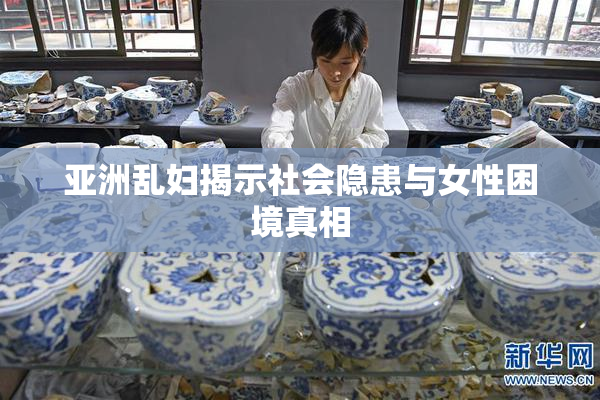 亚洲乱妇揭示社会隐患与女性困境真相