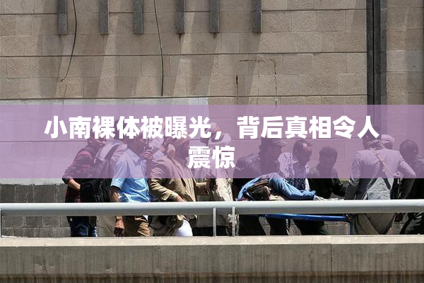 小南裸体被曝光，背后真相令人震惊