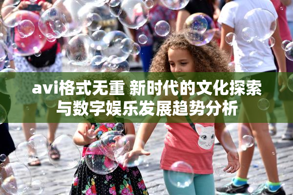 avi格式无重 新时代的文化探索与数字娱乐发展趋势分析
