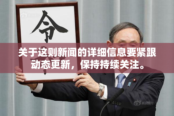 关于这则新闻的详细信息要紧跟动态更新，保持持续关注。