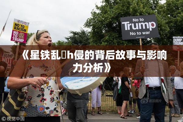 《星铁乱婬h侵的背后故事与影响力分析》
