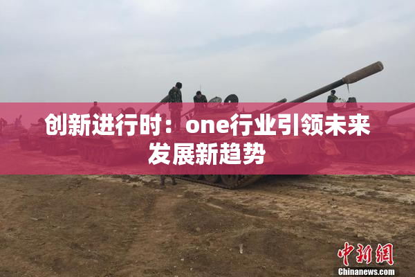 创新进行时：one行业引领未来发展新趋势