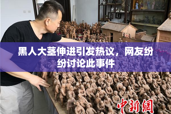黑人大茎伸进引发热议，网友纷纷讨论此事件
