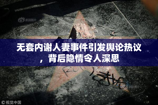 无套内谢人妻事件引发舆论热议，背后隐情令人深思