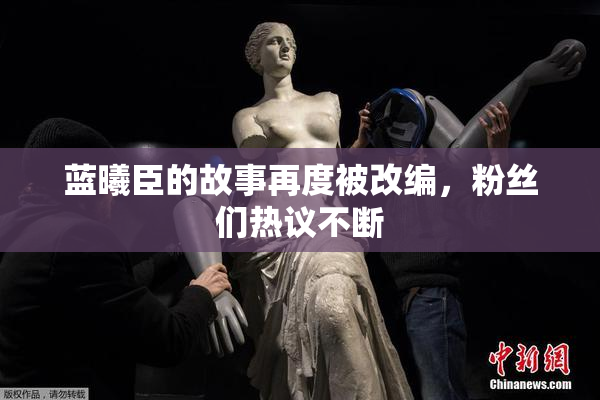 蓝曦臣的故事再度被改编，粉丝们热议不断