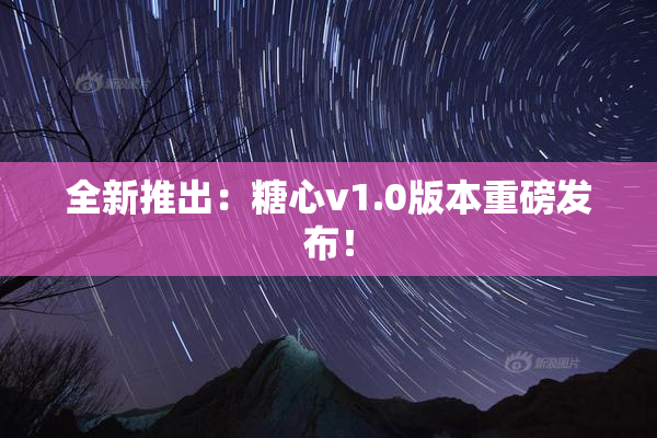全新推出：糖心v1.0版本重磅发布！
