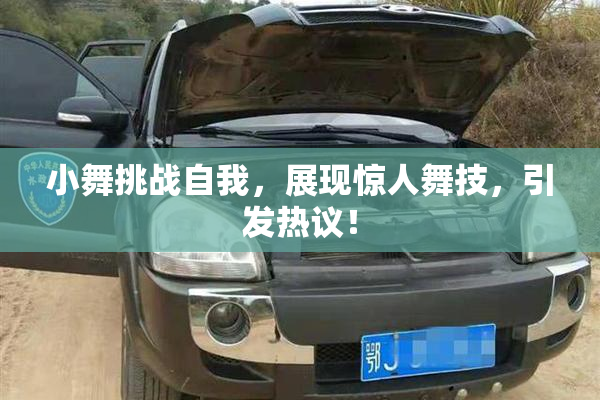 小舞挑战自我，展现惊人舞技，引发热议！