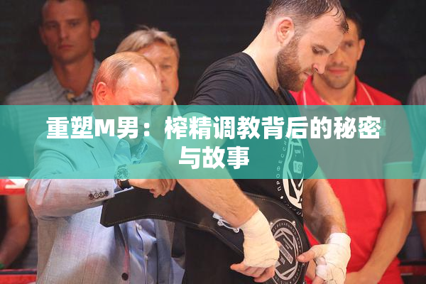 重塑M男：榨精调教背后的秘密与故事