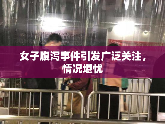 女子腹泻事件引发广泛关注，情况堪忧