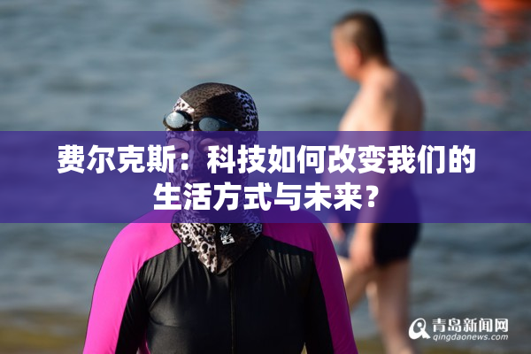 费尔克斯：科技如何改变我们的生活方式与未来？