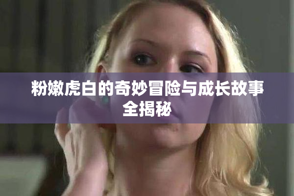 粉嫩虎白的奇妙冒险与成长故事全揭秘