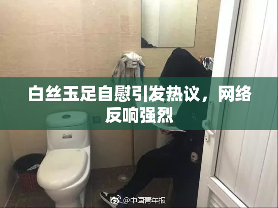 白丝玉足自慰引发热议，网络反响强烈