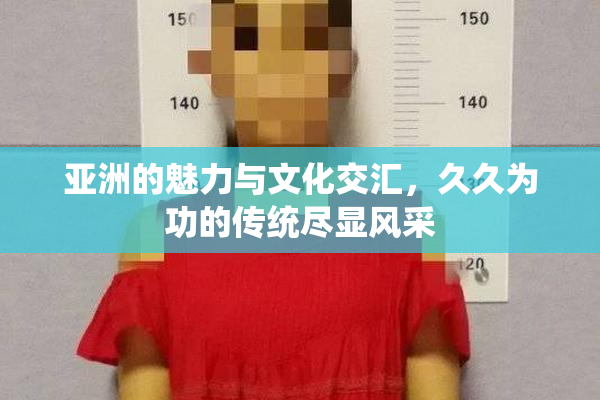 亚洲的魅力与文化交汇，久久为功的传统尽显风采