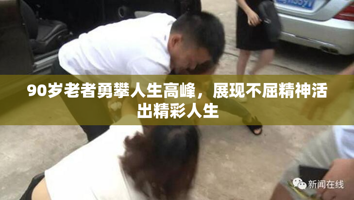 90岁老者勇攀人生高峰，展现不屈精神活出精彩人生