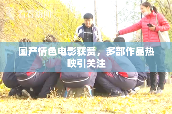 国产情色电影获赞，多部作品热映引关注