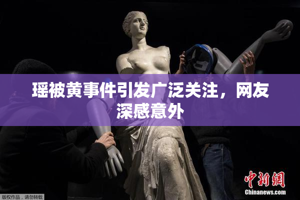 瑶被黄事件引发广泛关注，网友深感意外