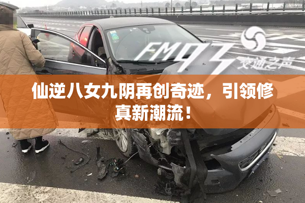 仙逆八女九阴再创奇迹，引领修真新潮流！