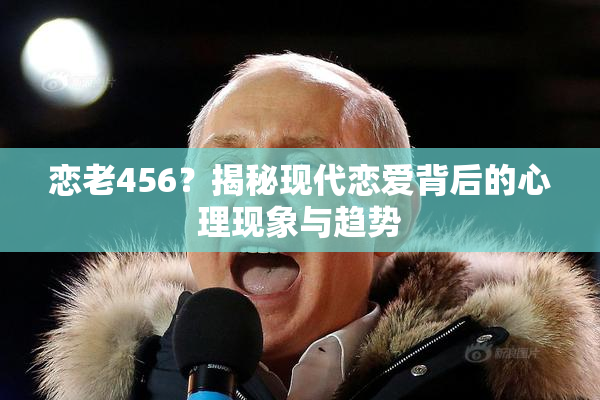 恋老456？揭秘现代恋爱背后的心理现象与趋势