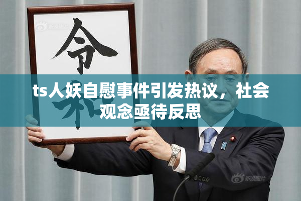 ts人妖自慰事件引发热议，社会观念亟待反思