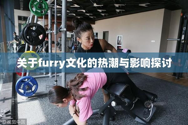 关于furry文化的热潮与影响探讨