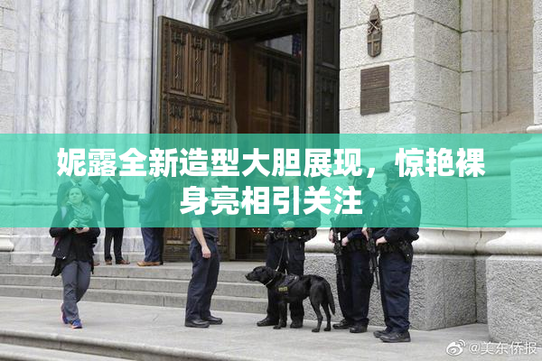 妮露全新造型大胆展现，惊艳裸身亮相引关注