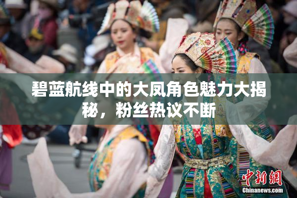 碧蓝航线中的大凤角色魅力大揭秘，粉丝热议不断