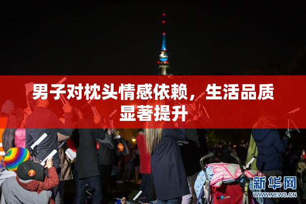 男子对枕头情感依赖，生活品质显著提升
