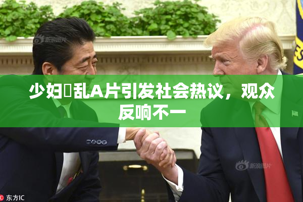 少妇婬乱A片引发社会热议，观众反响不一