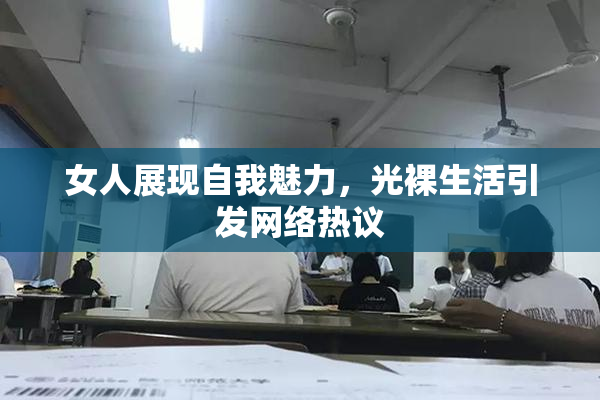 女人展现自我魅力，光裸生活引发网络热议