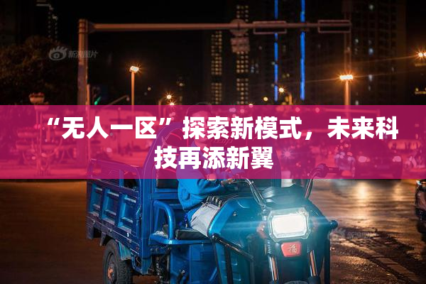 “无人一区”探索新模式，未来科技再添新翼